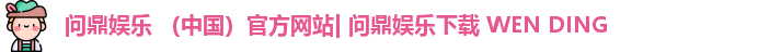 问鼎娱乐 （中国）官方网站| 问鼎娱乐下载 WEN DING